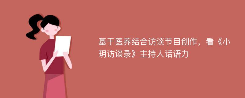 基于医养结合访谈节目创作，看《小玥访谈录》主持人话语力