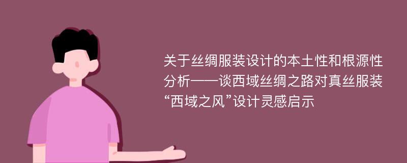 关于丝绸服装设计的本土性和根源性分析——谈西域丝绸之路对真丝服装“西域之风”设计灵感启示