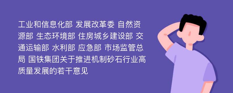 工业和信息化部 发展改革委 自然资源部 生态环境部 住房城乡建设部 交通运输部 水利部 应急部 市场监管总局 国铁集团关于推进机制砂石行业高质量发展的若干意见