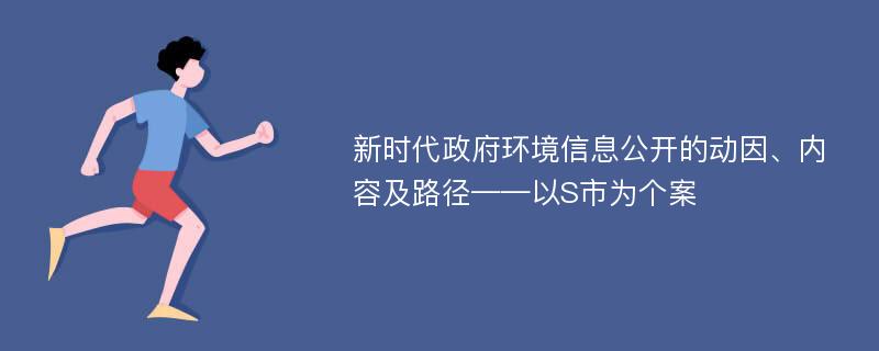 新时代政府环境信息公开的动因、内容及路径——以S市为个案