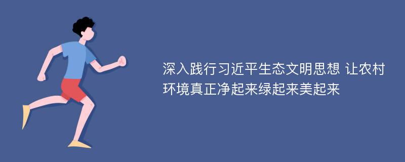 深入践行习近平生态文明思想 让农村环境真正净起来绿起来美起来