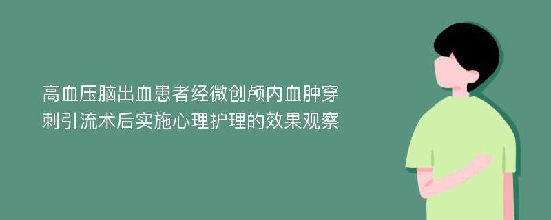 高血压脑出血患者经微创颅内血肿穿刺引流术后实施心理护理的效果观察