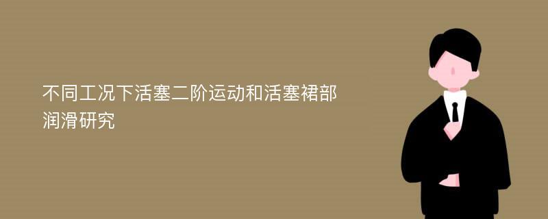 不同工况下活塞二阶运动和活塞裙部润滑研究