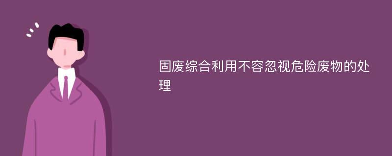 固废综合利用不容忽视危险废物的处理