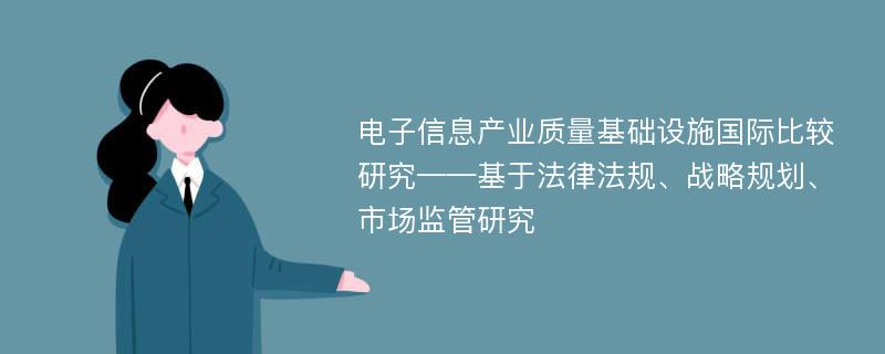 电子信息产业质量基础设施国际比较研究——基于法律法规、战略规划、市场监管研究