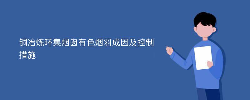 铜冶炼环集烟囱有色烟羽成因及控制措施