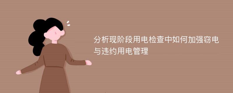 分析现阶段用电检查中如何加强窃电与违约用电管理