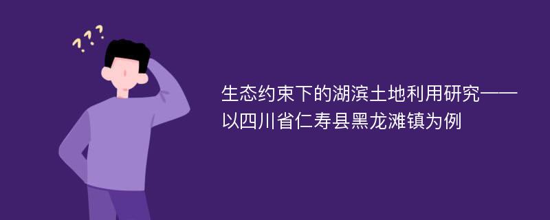 生态约束下的湖滨土地利用研究——以四川省仁寿县黑龙滩镇为例