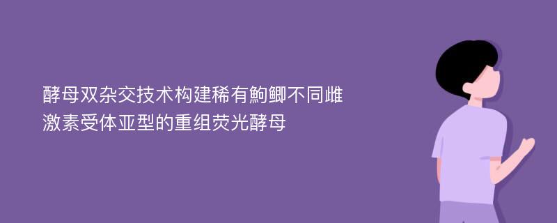 酵母双杂交技术构建稀有鮈鲫不同雌激素受体亚型的重组荧光酵母