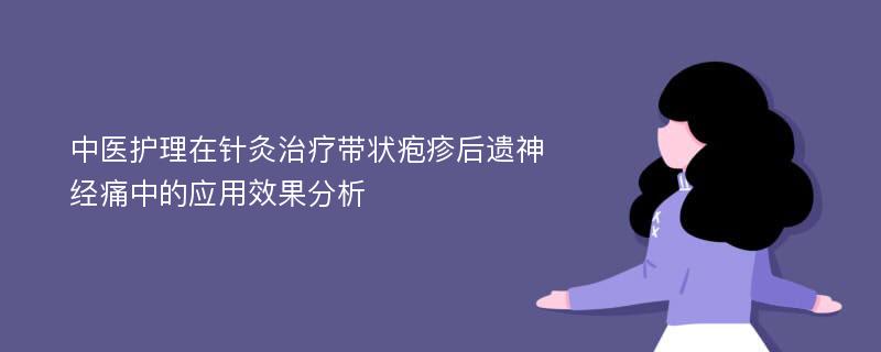 中医护理在针灸治疗带状疱疹后遗神经痛中的应用效果分析