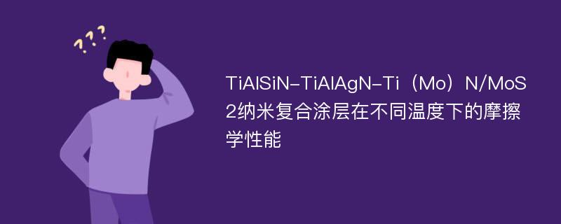 TiAlSiN-TiAlAgN-Ti（Mo）N/MoS2纳米复合涂层在不同温度下的摩擦学性能