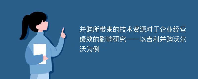 并购所带来的技术资源对于企业经营绩效的影响研究——以吉利并购沃尔沃为例