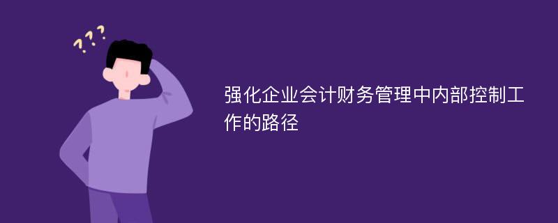 强化企业会计财务管理中内部控制工作的路径