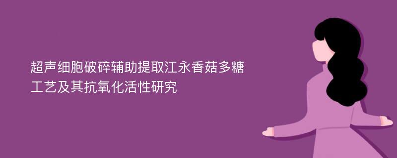 超声细胞破碎辅助提取江永香菇多糖工艺及其抗氧化活性研究