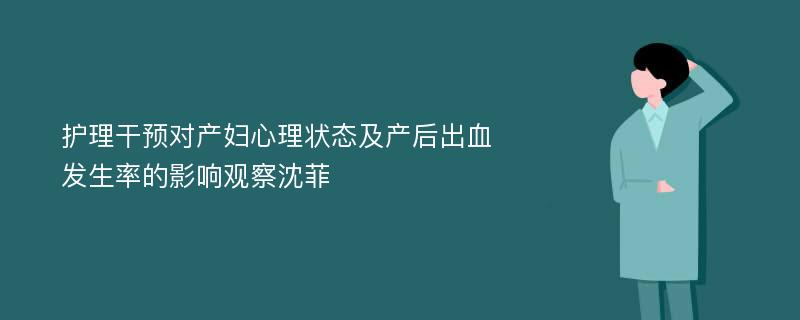 护理干预对产妇心理状态及产后出血发生率的影响观察沈菲