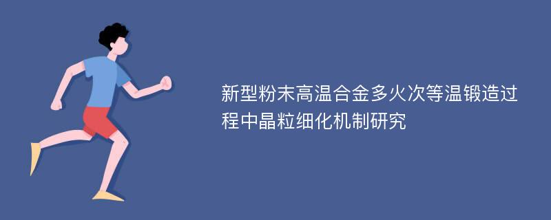 新型粉末高温合金多火次等温锻造过程中晶粒细化机制研究