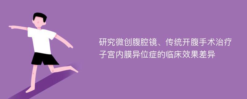 研究微创腹腔镜、传统开腹手术治疗子宫内膜异位症的临床效果差异