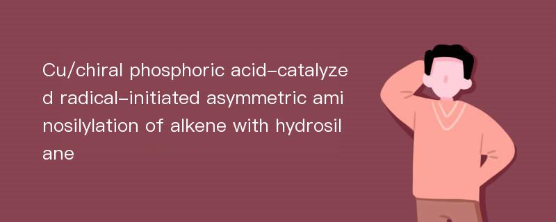 Cu/chiral phosphoric acid-catalyzed radical-initiated asymmetric aminosilylation of alkene with hydrosilane