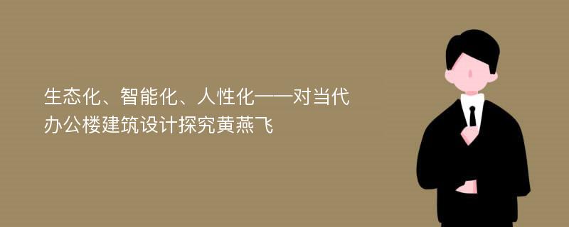 生态化、智能化、人性化——对当代办公楼建筑设计探究黄燕飞