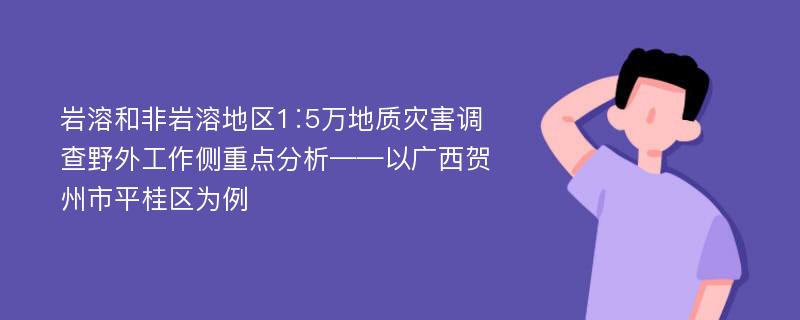 岩溶和非岩溶地区1∶5万地质灾害调查野外工作侧重点分析——以广西贺州市平桂区为例