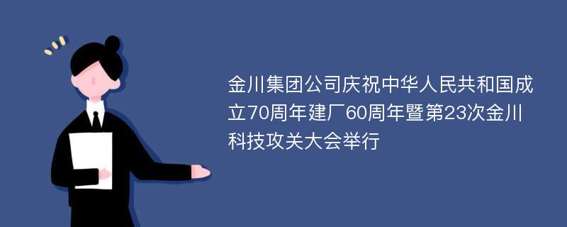 金川集团公司庆祝中华人民共和国成立70周年建厂60周年暨第23次金川科技攻关大会举行