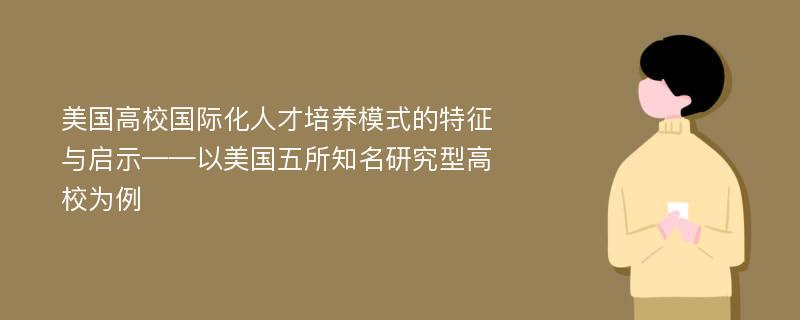 美国高校国际化人才培养模式的特征与启示——以美国五所知名研究型高校为例