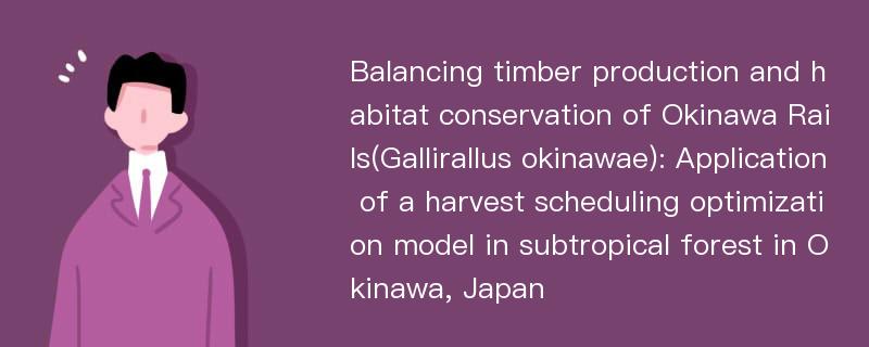 Balancing timber production and habitat conservation of Okinawa Rails(Gallirallus okinawae): Application of a harvest scheduling optimization model in subtropical forest in Okinawa, Japan