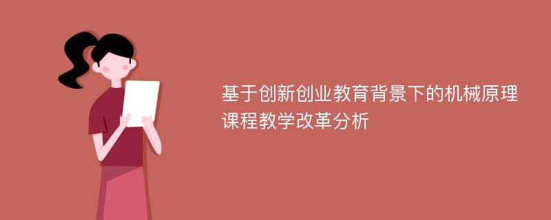 基于创新创业教育背景下的机械原理课程教学改革分析