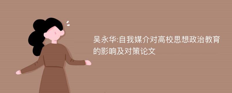 吴永华:自我媒介对高校思想政治教育的影响及对策论文