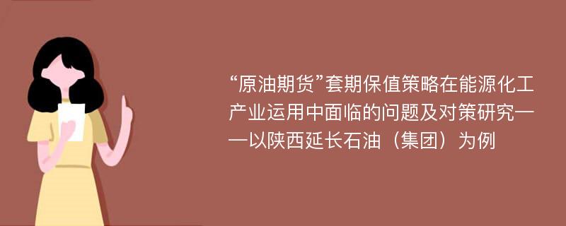 “原油期货”套期保值策略在能源化工产业运用中面临的问题及对策研究——以陕西延长石油（集团）为例