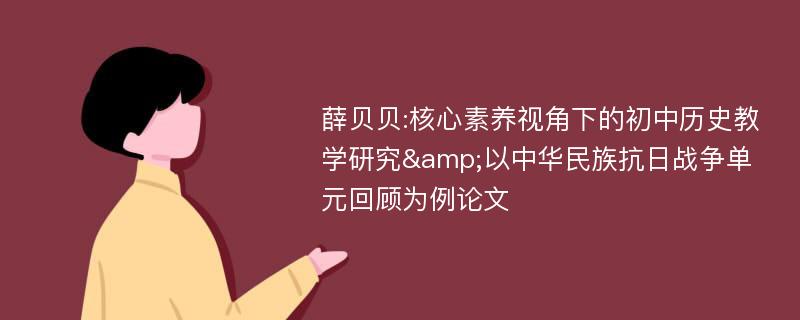 薛贝贝:核心素养视角下的初中历史教学研究&以中华民族抗日战争单元回顾为例论文