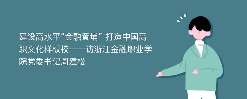 建设高水平“金融黄埔” 打造中国高职文化样板校——访浙江金融职业学院党委书记周建松