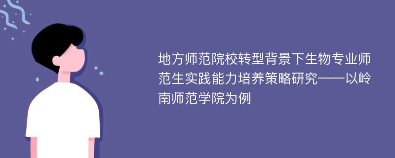 地方师范院校转型背景下生物专业师范生实践能力培养策略研究——以岭南师范学院为例