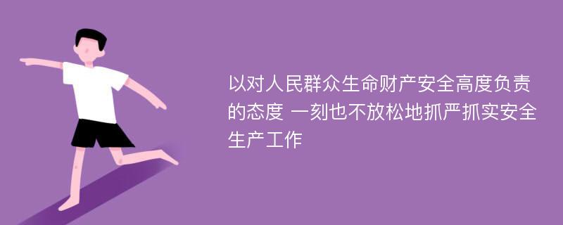 以对人民群众生命财产安全高度负责的态度 一刻也不放松地抓严抓实安全生产工作