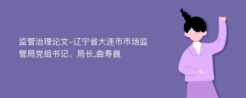 监管治理论文-辽宁省大连市市场监管局党组书记、局长,曲寿巍