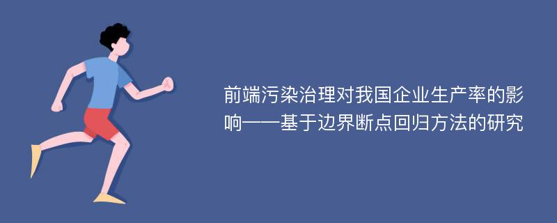 前端污染治理对我国企业生产率的影响——基于边界断点回归方法的研究