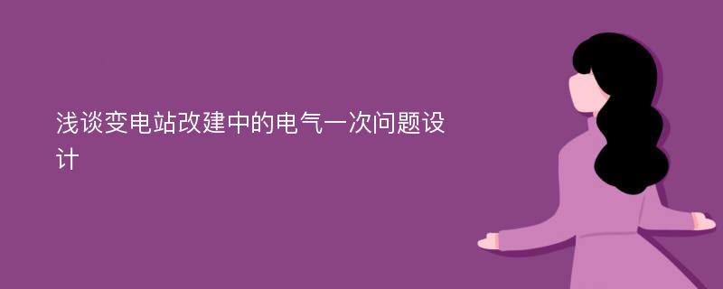 浅谈变电站改建中的电气一次问题设计