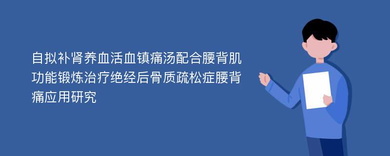 自拟补肾养血活血镇痛汤配合腰背肌功能锻炼治疗绝经后骨质疏松症腰背痛应用研究