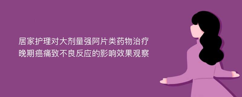 居家护理对大剂量强阿片类药物治疗晚期癌痛致不良反应的影响效果观察