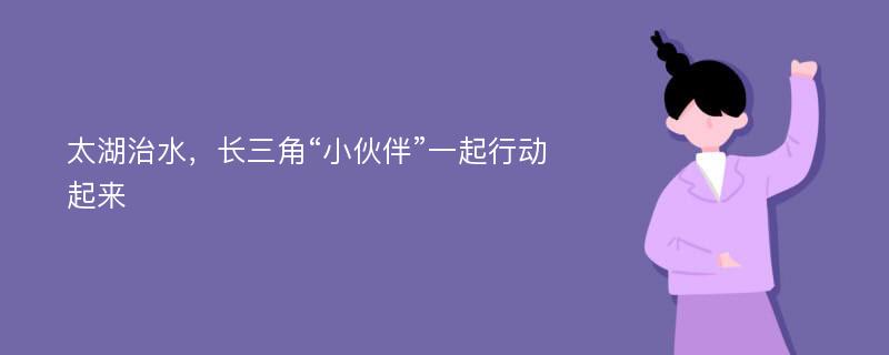 太湖治水，长三角“小伙伴”一起行动起来