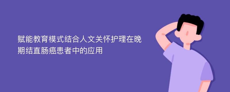 赋能教育模式结合人文关怀护理在晚期结直肠癌患者中的应用