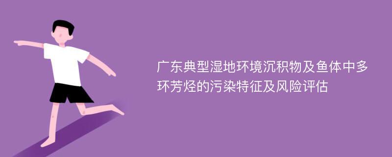 广东典型湿地环境沉积物及鱼体中多环芳烃的污染特征及风险评估