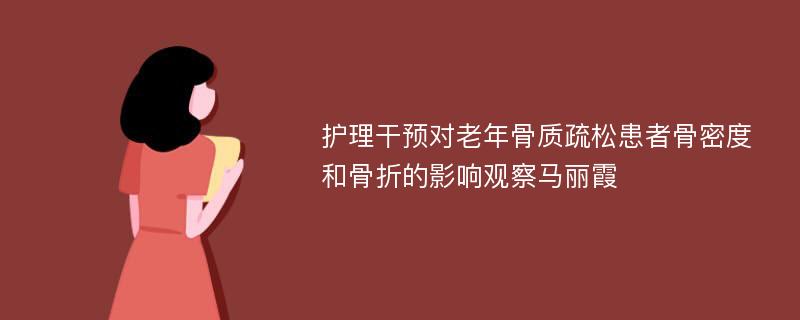 护理干预对老年骨质疏松患者骨密度和骨折的影响观察马丽霞