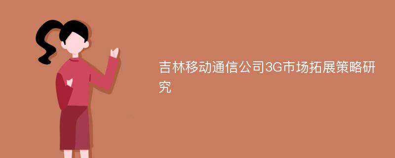 吉林移动通信公司3G市场拓展策略研究