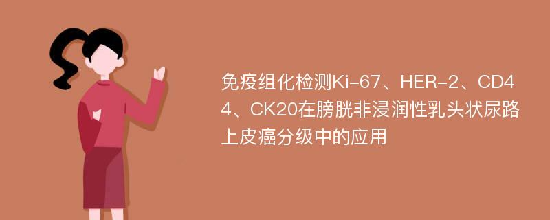 免疫组化检测Ki-67、HER-2、CD44、CK20在膀胱非浸润性乳头状尿路上皮癌分级中的应用