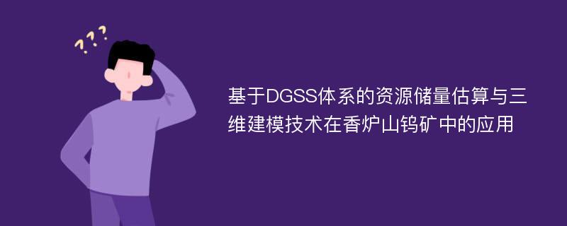 基于DGSS体系的资源储量估算与三维建模技术在香炉山钨矿中的应用