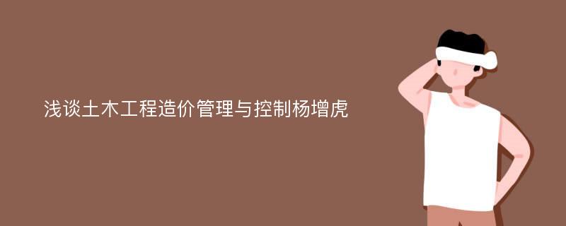 浅谈土木工程造价管理与控制杨增虎