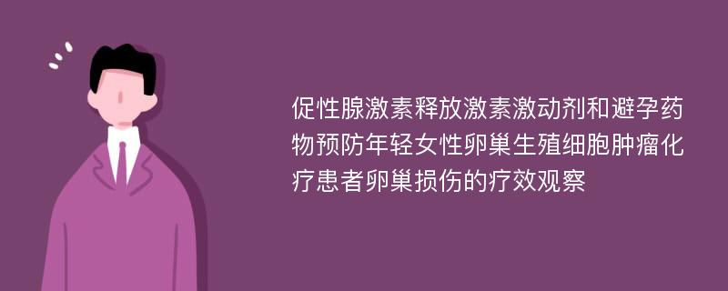 促性腺激素释放激素激动剂和避孕药物预防年轻女性卵巢生殖细胞肿瘤化疗患者卵巢损伤的疗效观察