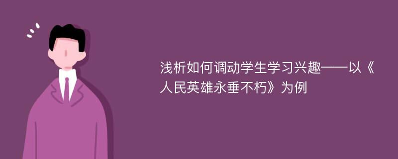 浅析如何调动学生学习兴趣——以《人民英雄永垂不朽》为例