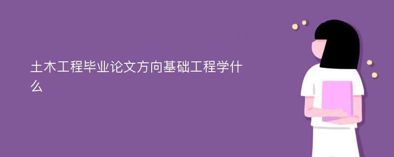 土木工程毕业论文方向基础工程学什么